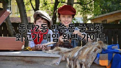 동탄2동, 반송동 중고차 최고가 매입! 완벽 가이드