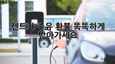 렌트카 주유 환불, 똑똑하게 받아가세요!