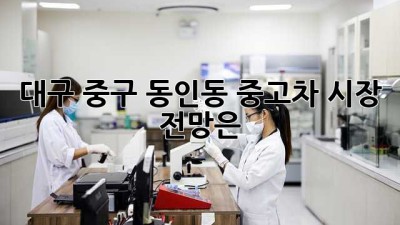 대구 중구 동인동 중고차 시장 전망은? 🚗💨
