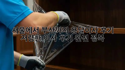 서울에서 부산까지 용달이사 후기! 저렴한 이사 후기 완전 정복! 🤩